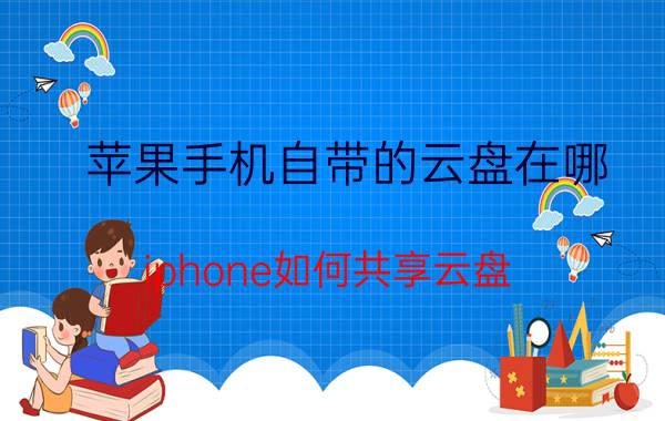 苹果手机自带的云盘在哪 iphone如何共享云盘？